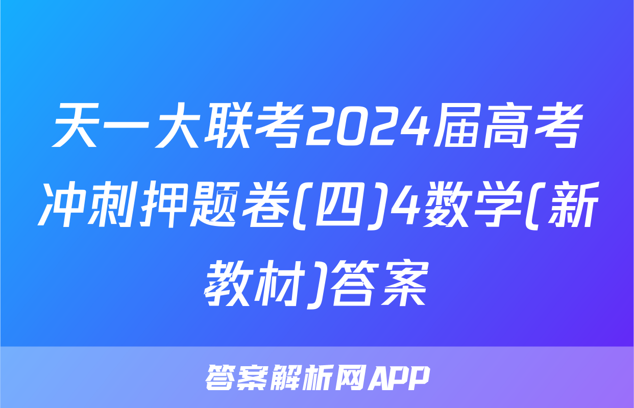 天一大联考2024届高考冲刺押题卷(四)4数学(新教材)答案