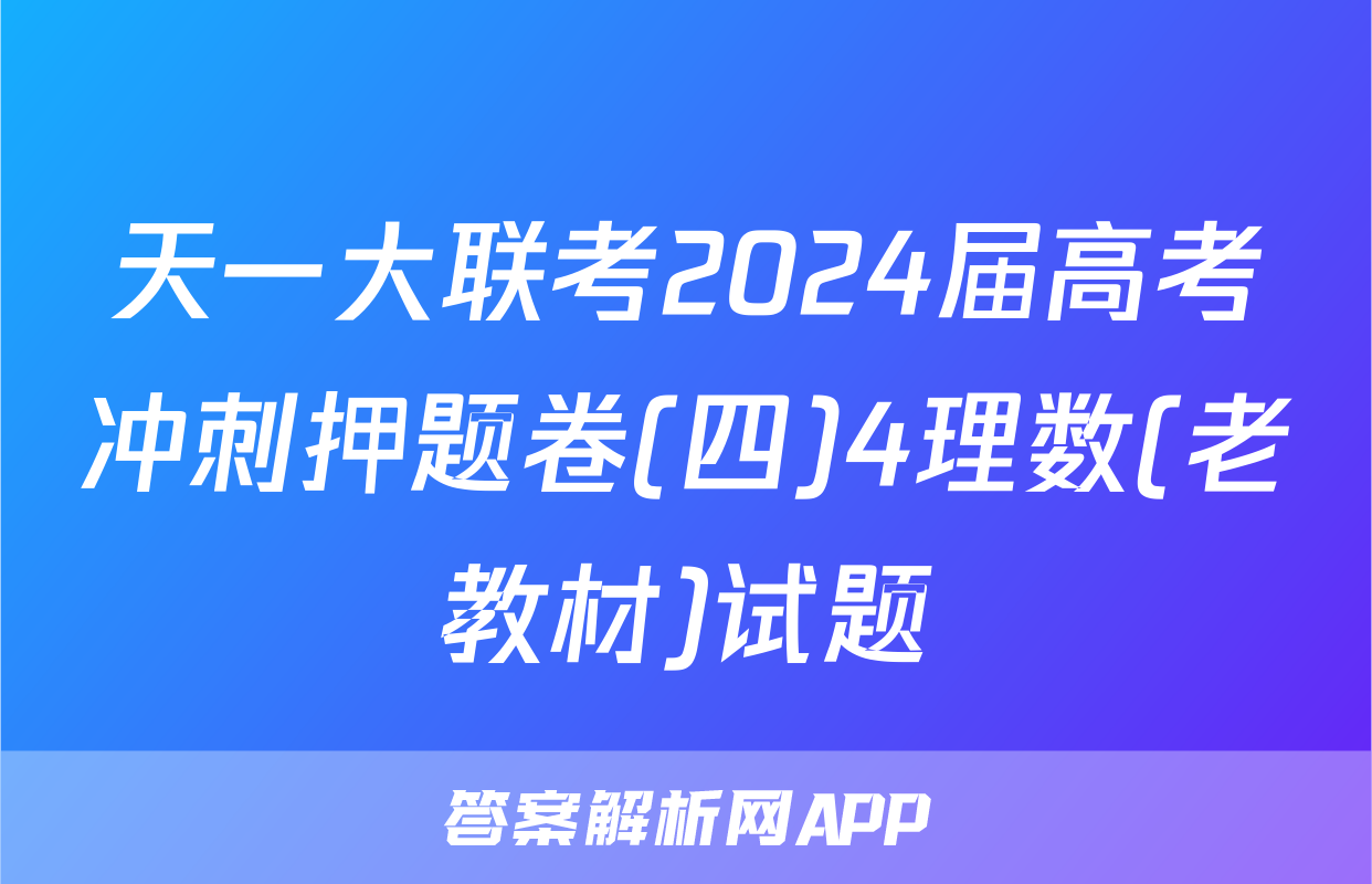 天一大联考2024届高考冲刺押题卷(四)4理数(老教材)试题