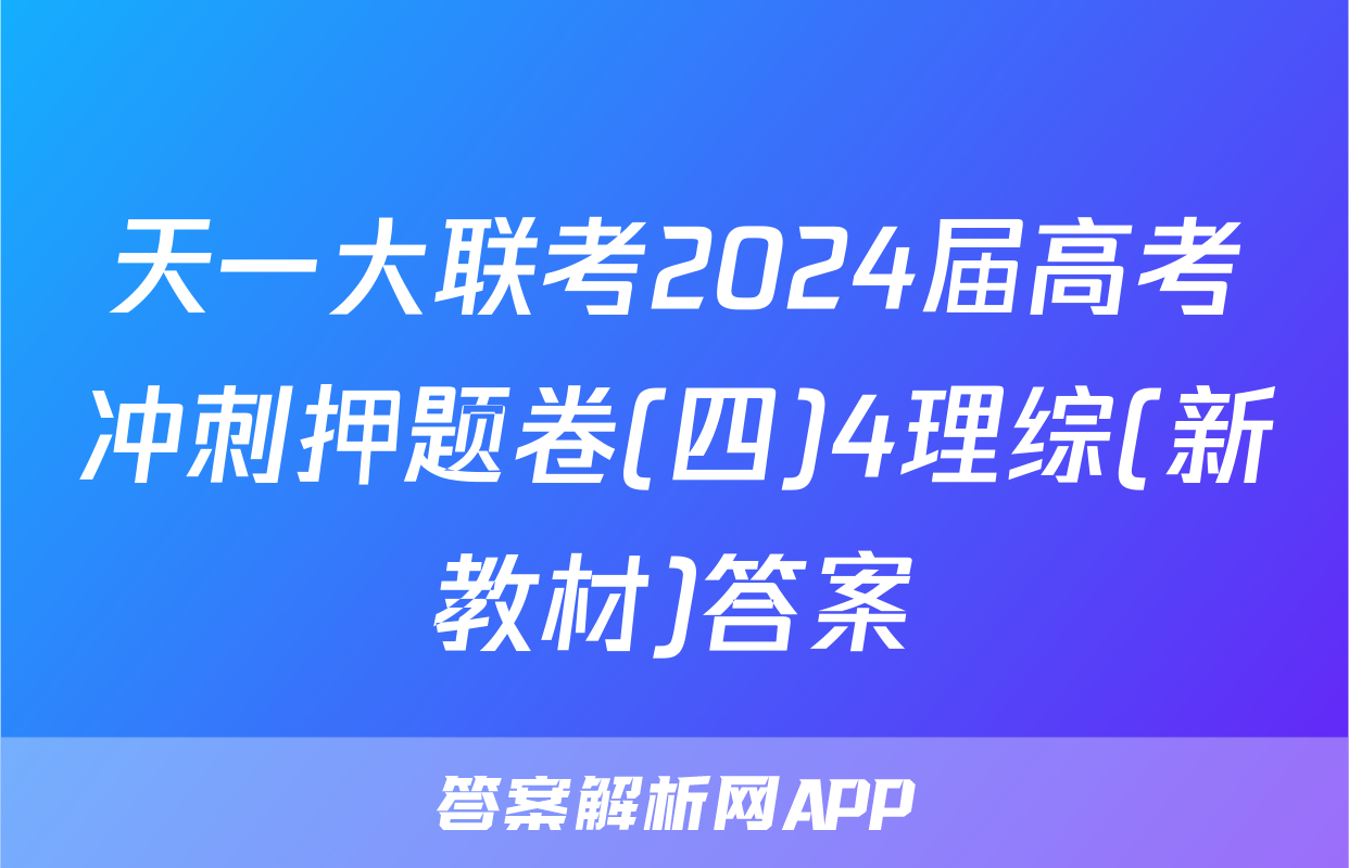 天一大联考2024届高考冲刺押题卷(四)4理综(新教材)答案