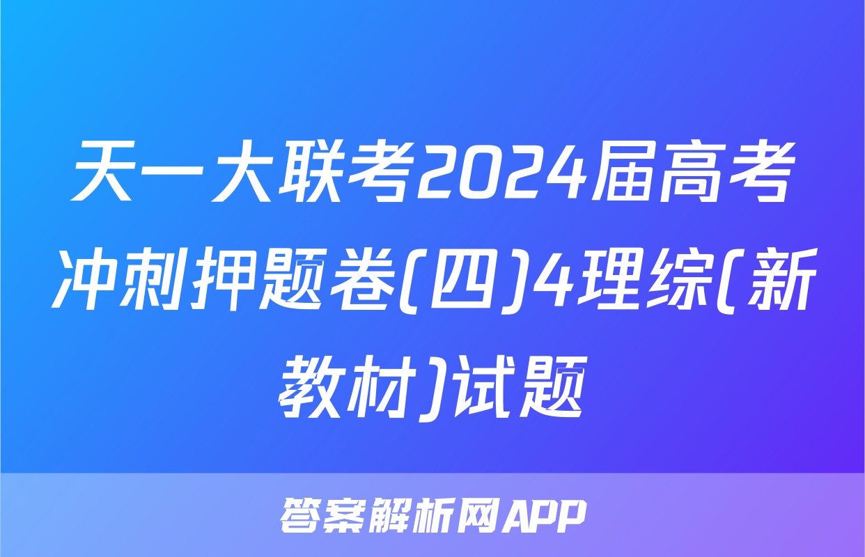 天一大联考2024届高考冲刺押题卷(四)4理综(新教材)试题