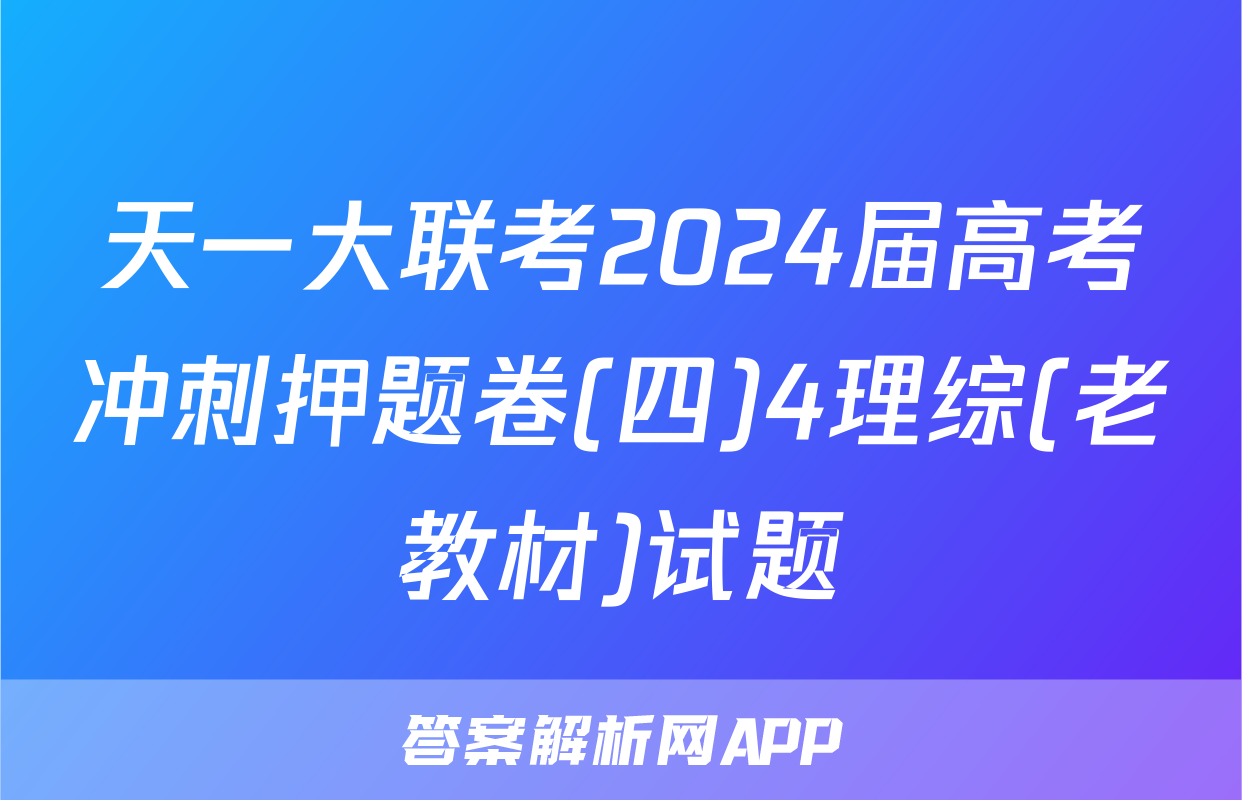 天一大联考2024届高考冲刺押题卷(四)4理综(老教材)试题