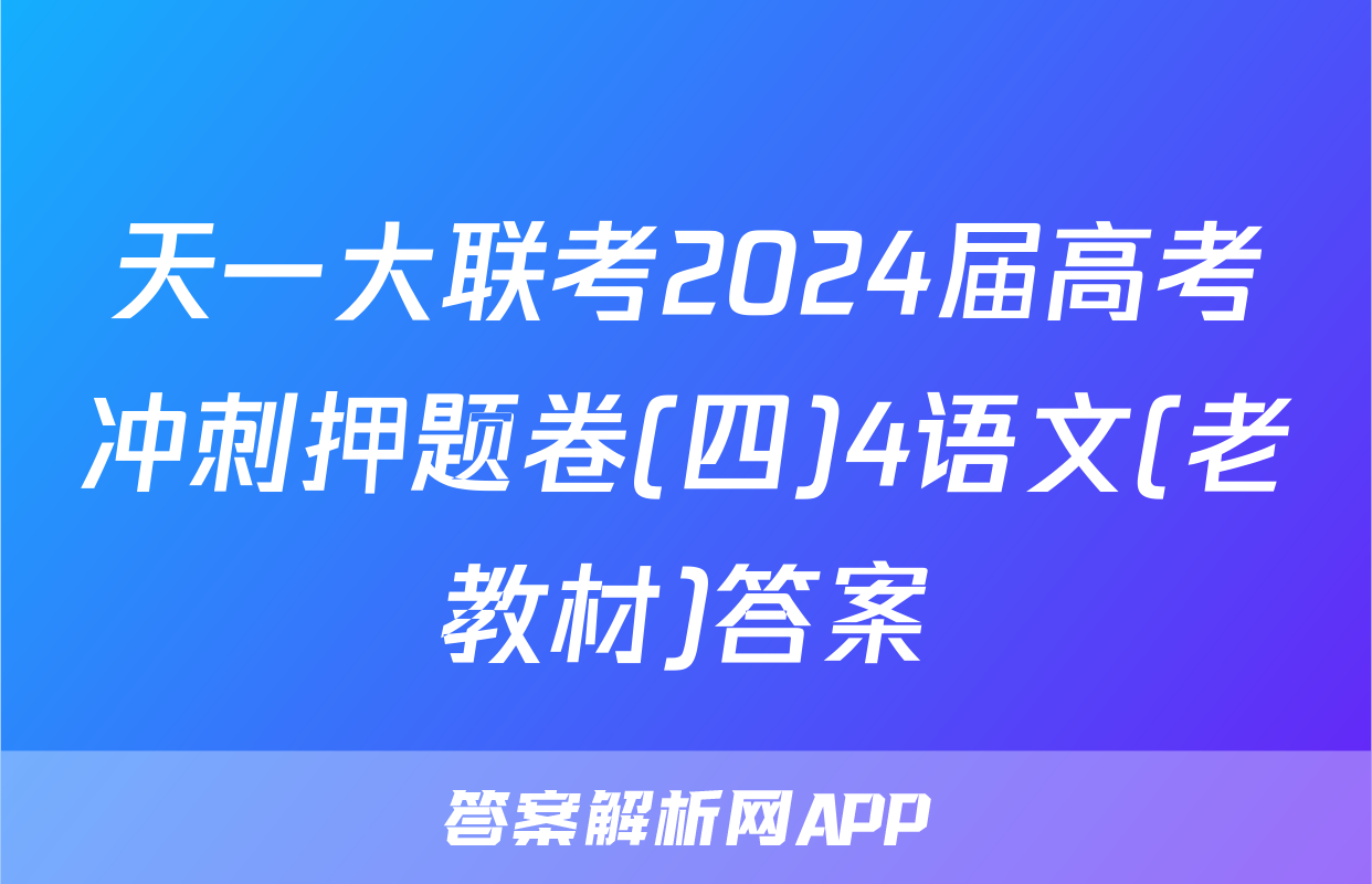 天一大联考2024届高考冲刺押题卷(四)4语文(老教材)答案