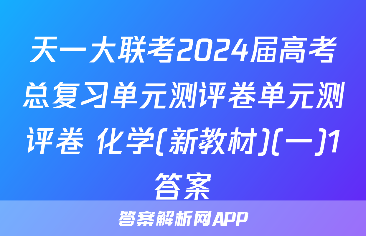 天一大联考2024届高考总复习单元测评卷单元测评卷 化学(新教材)(一)1答案