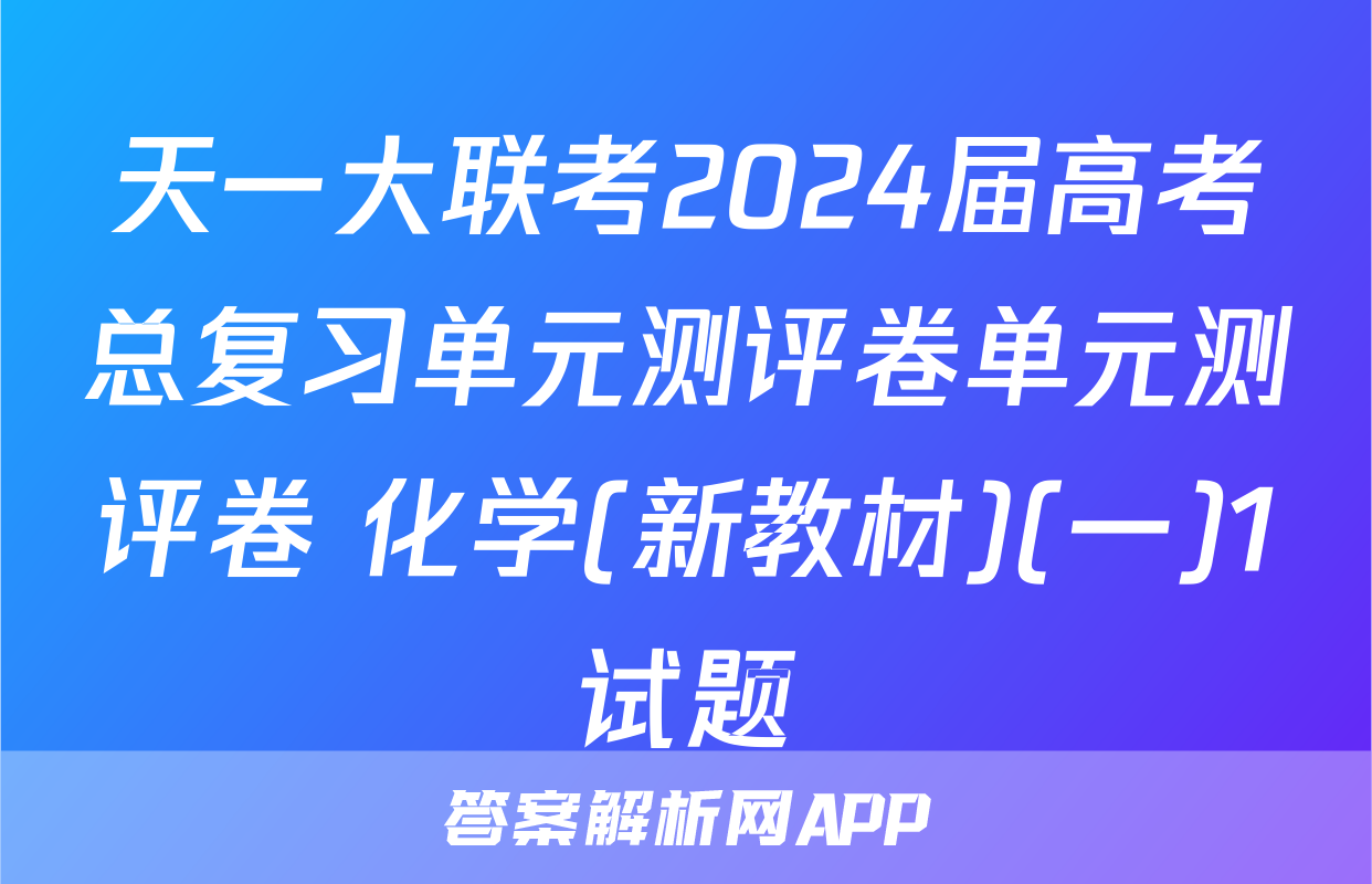 天一大联考2024届高考总复习单元测评卷单元测评卷 化学(新教材)(一)1试题