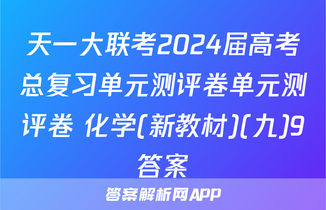 天一大联考2024届高考总复习单元测评卷单元测评卷 化学(新教材)(九)9答案