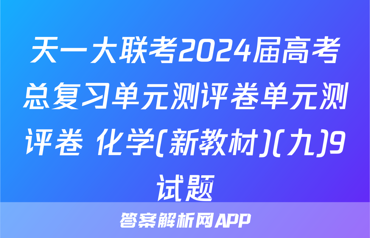 天一大联考2024届高考总复习单元测评卷单元测评卷 化学(新教材)(九)9试题