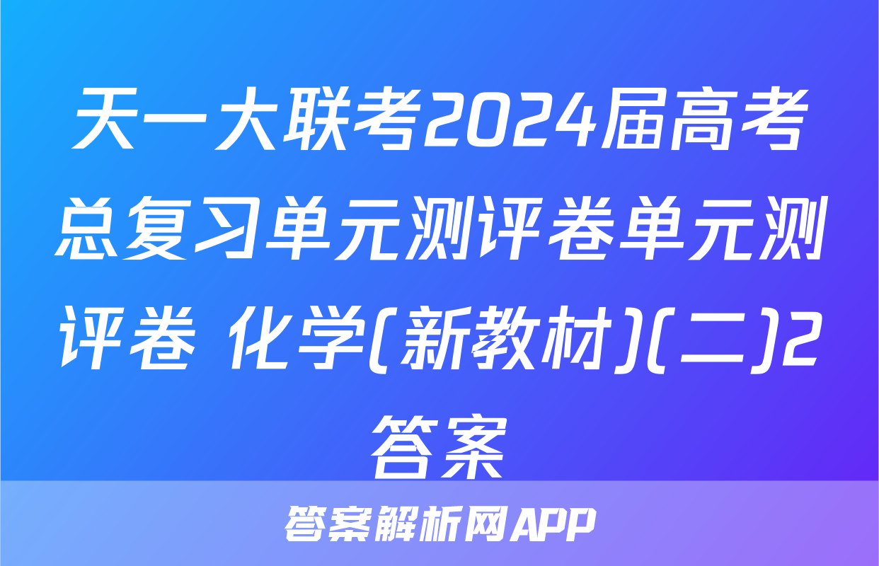 天一大联考2024届高考总复习单元测评卷单元测评卷 化学(新教材)(二)2答案