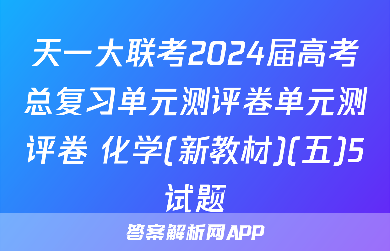 天一大联考2024届高考总复习单元测评卷单元测评卷 化学(新教材)(五)5试题