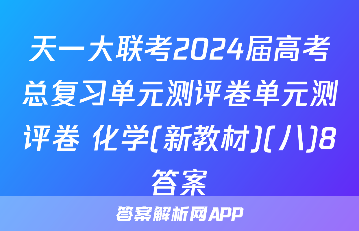 天一大联考2024届高考总复习单元测评卷单元测评卷 化学(新教材)(八)8答案