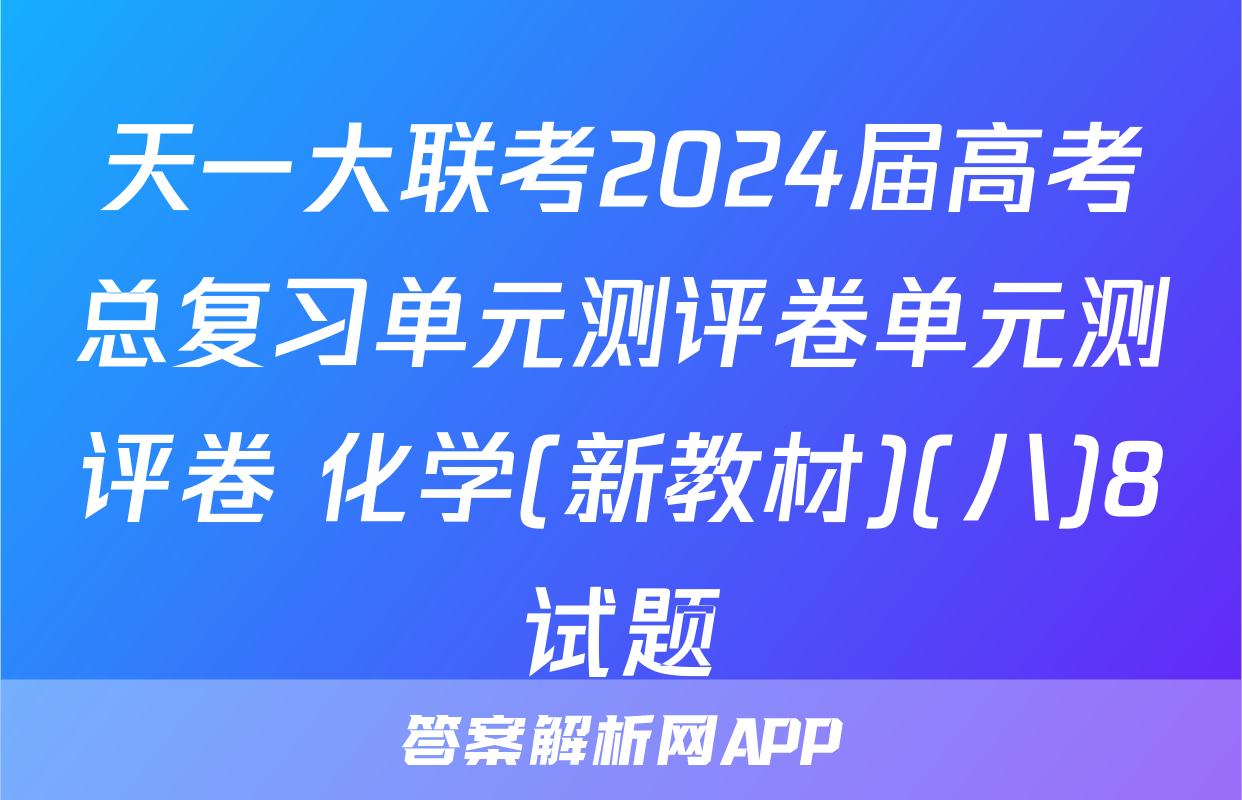 天一大联考2024届高考总复习单元测评卷单元测评卷 化学(新教材)(八)8试题