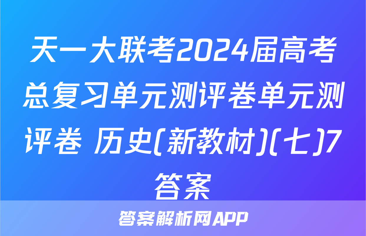 天一大联考2024届高考总复习单元测评卷单元测评卷 历史(新教材)(七)7答案