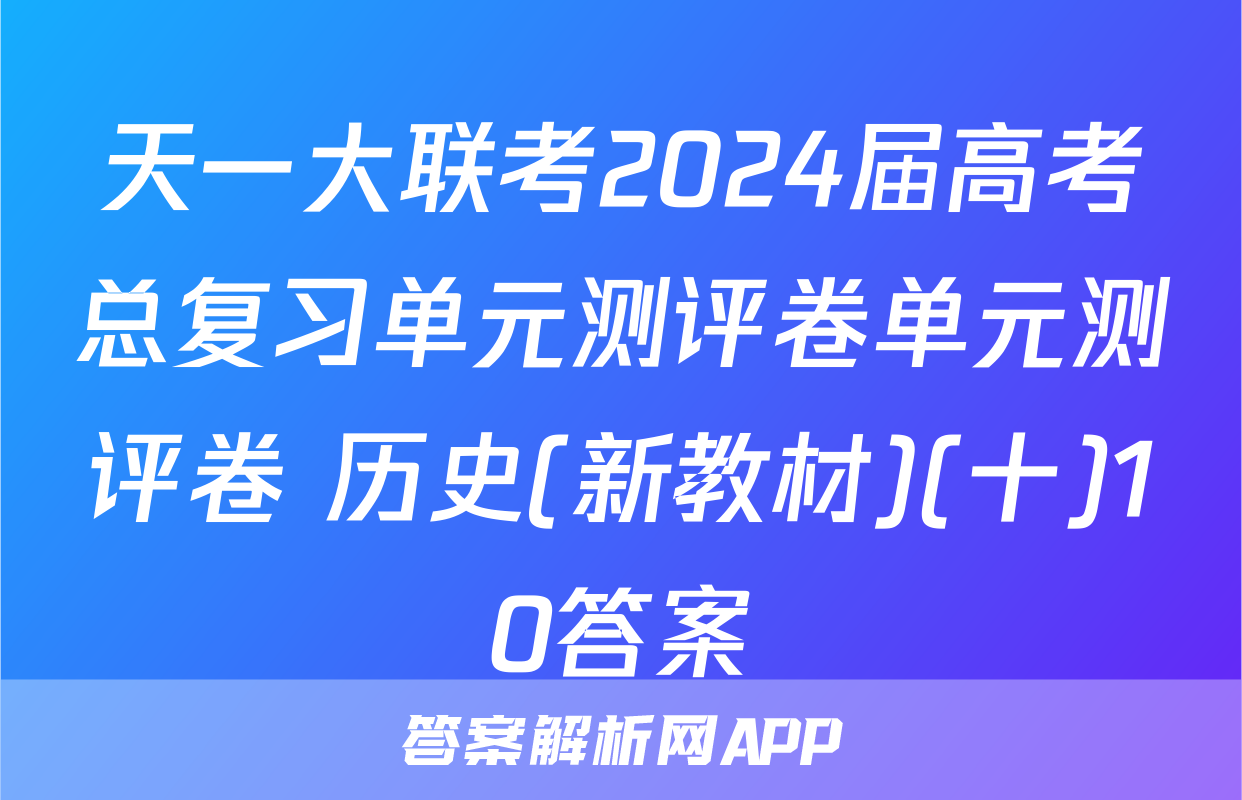 天一大联考2024届高考总复习单元测评卷单元测评卷 历史(新教材)(十)10答案