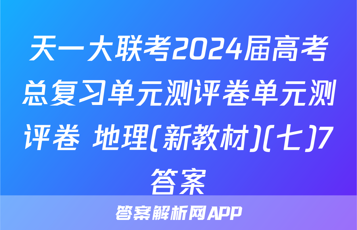天一大联考2024届高考总复习单元测评卷单元测评卷 地理(新教材)(七)7答案