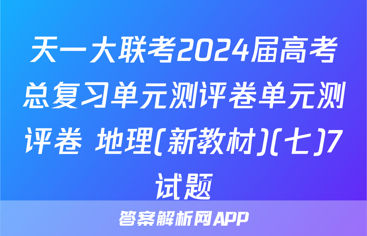 天一大联考2024届高考总复习单元测评卷单元测评卷 地理(新教材)(七)7试题