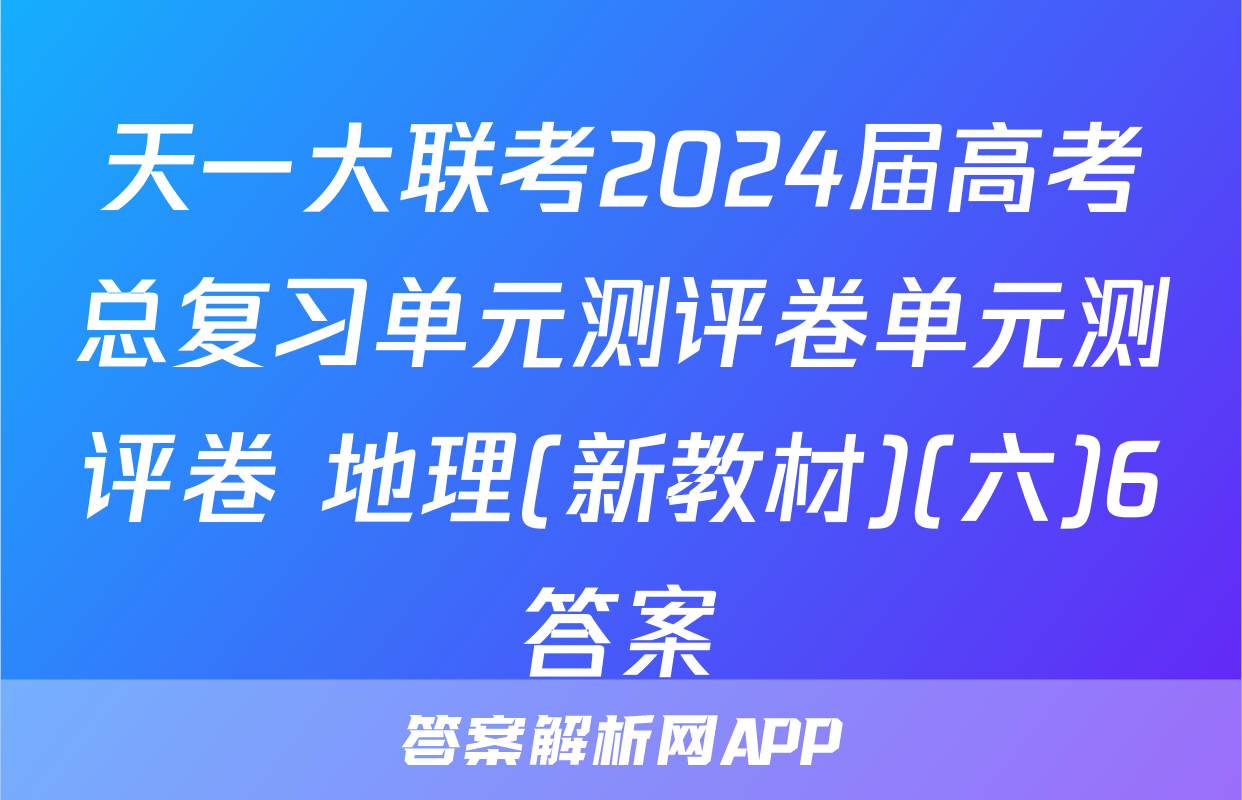 天一大联考2024届高考总复习单元测评卷单元测评卷 地理(新教材)(六)6答案