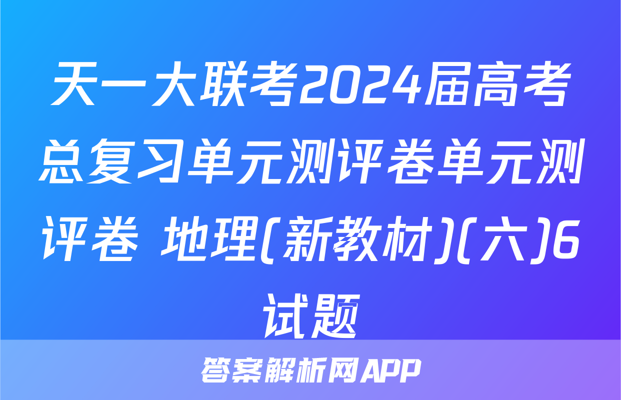 天一大联考2024届高考总复习单元测评卷单元测评卷 地理(新教材)(六)6试题