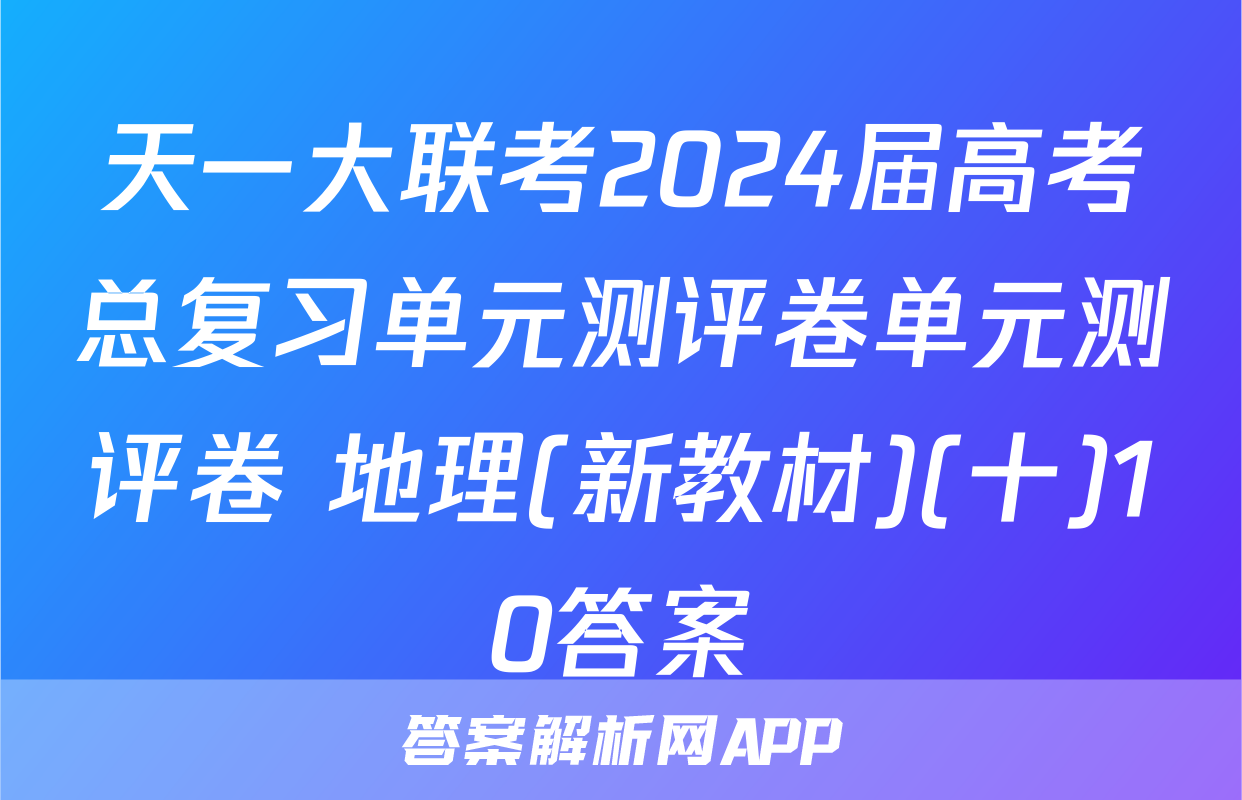 天一大联考2024届高考总复习单元测评卷单元测评卷 地理(新教材)(十)10答案