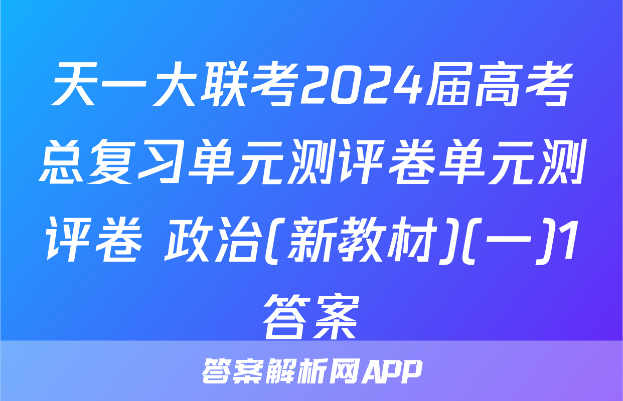 天一大联考2024届高考总复习单元测评卷单元测评卷 政治(新教材)(一)1答案