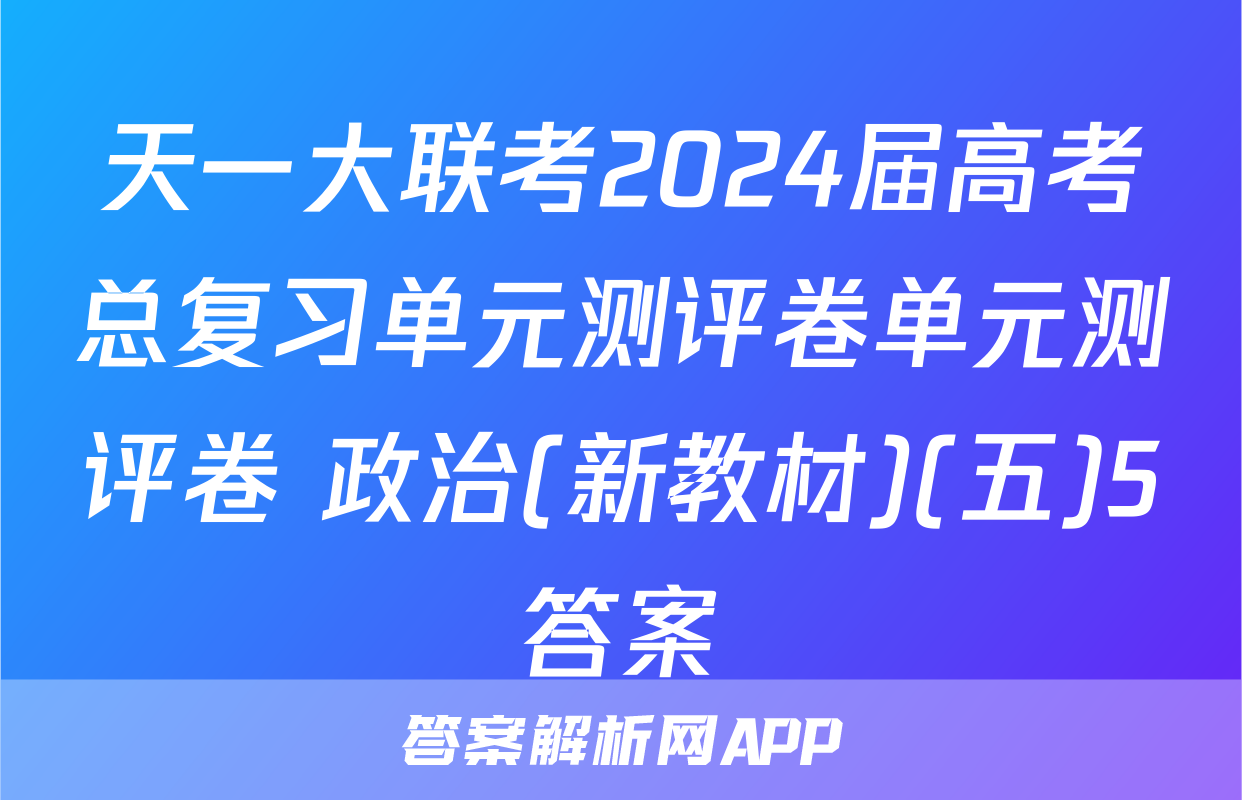 天一大联考2024届高考总复习单元测评卷单元测评卷 政治(新教材)(五)5答案