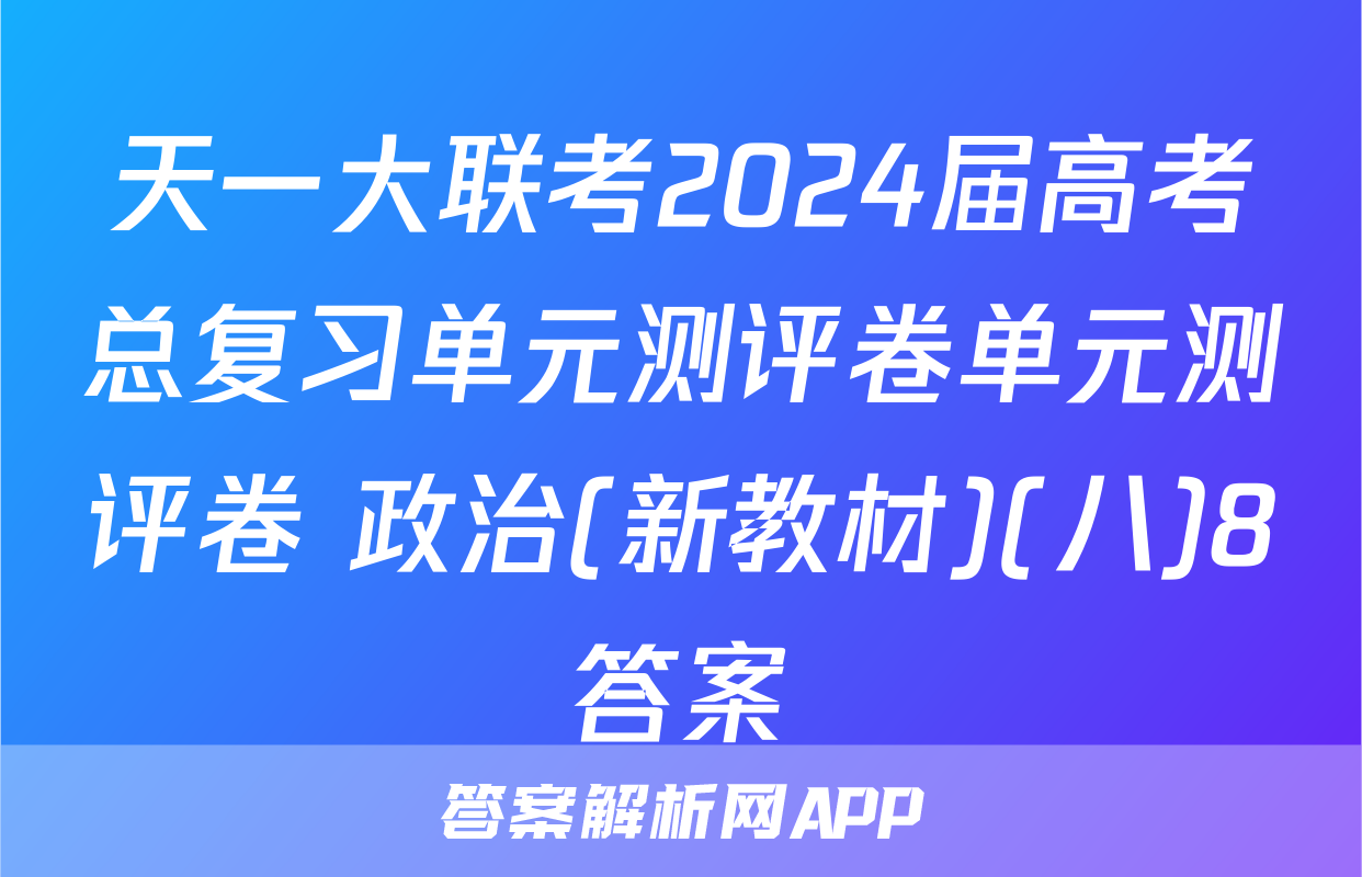 天一大联考2024届高考总复习单元测评卷单元测评卷 政治(新教材)(八)8答案