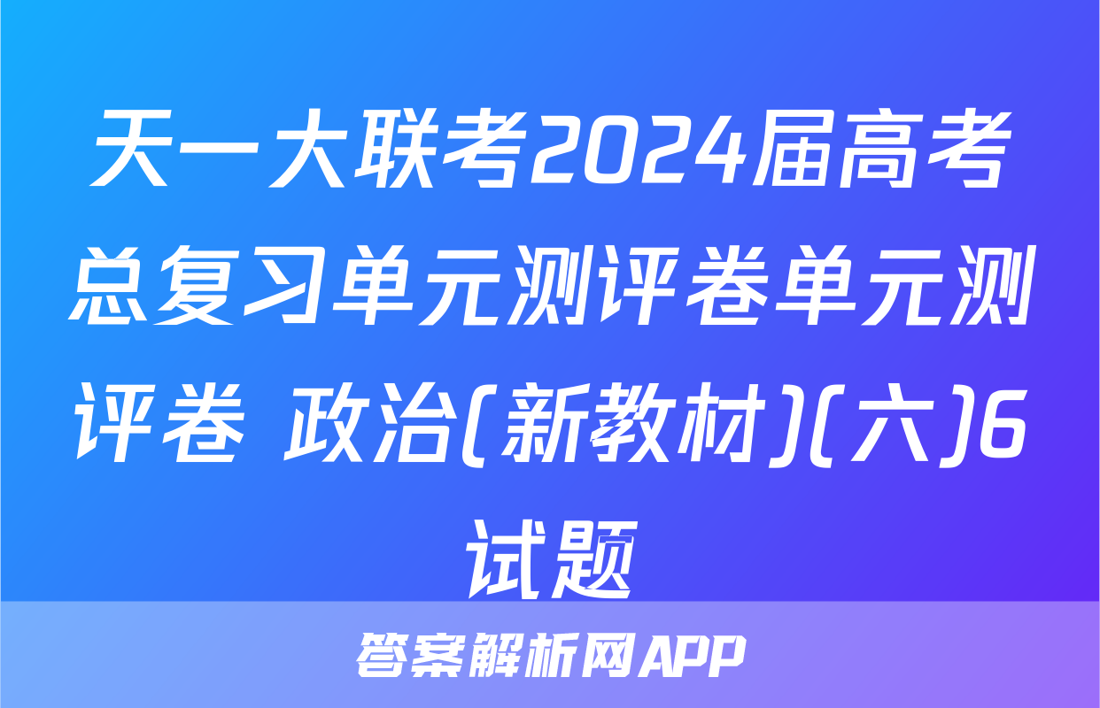 天一大联考2024届高考总复习单元测评卷单元测评卷 政治(新教材)(六)6试题