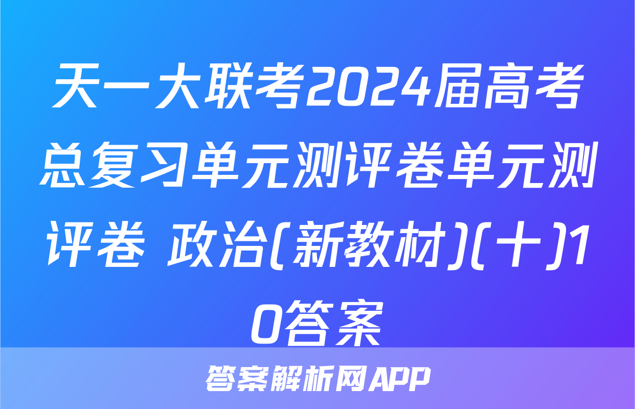 天一大联考2024届高考总复习单元测评卷单元测评卷 政治(新教材)(十)10答案
