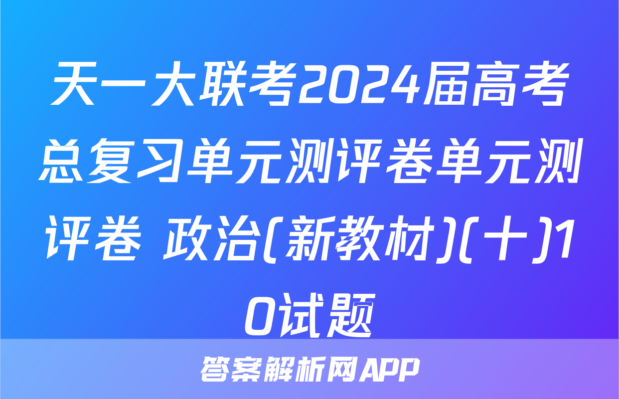 天一大联考2024届高考总复习单元测评卷单元测评卷 政治(新教材)(十)10试题