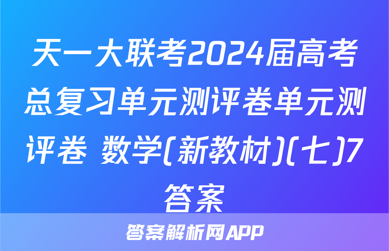 天一大联考2024届高考总复习单元测评卷单元测评卷 数学(新教材)(七)7答案