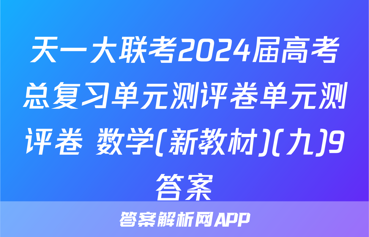天一大联考2024届高考总复习单元测评卷单元测评卷 数学(新教材)(九)9答案