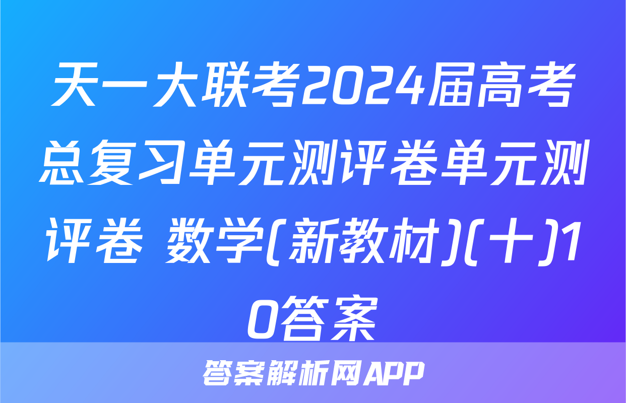 天一大联考2024届高考总复习单元测评卷单元测评卷 数学(新教材)(十)10答案