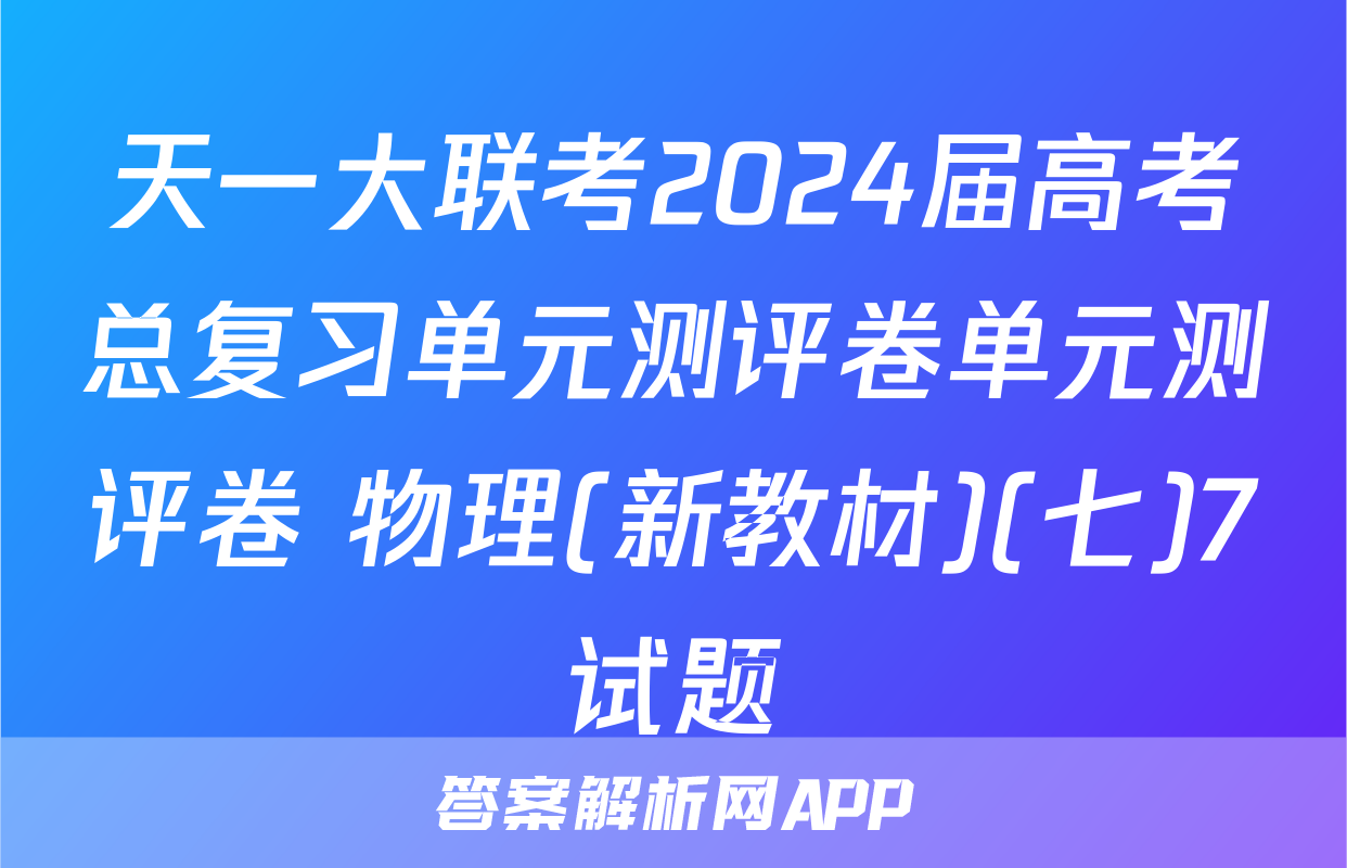 天一大联考2024届高考总复习单元测评卷单元测评卷 物理(新教材)(七)7试题