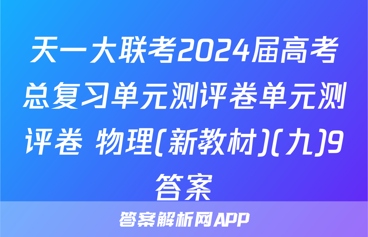天一大联考2024届高考总复习单元测评卷单元测评卷 物理(新教材)(九)9答案