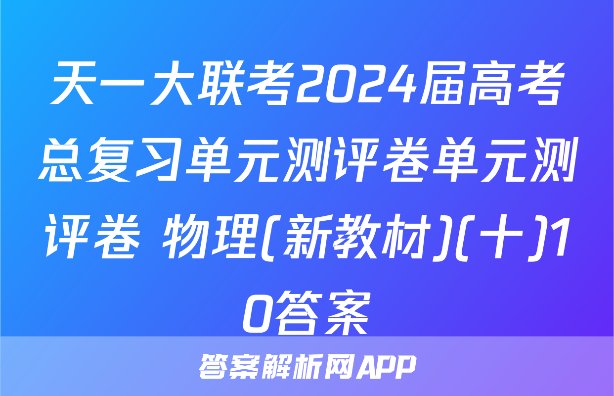 天一大联考2024届高考总复习单元测评卷单元测评卷 物理(新教材)(十)10答案