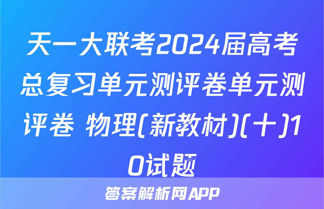 天一大联考2024届高考总复习单元测评卷单元测评卷 物理(新教材)(十)10试题