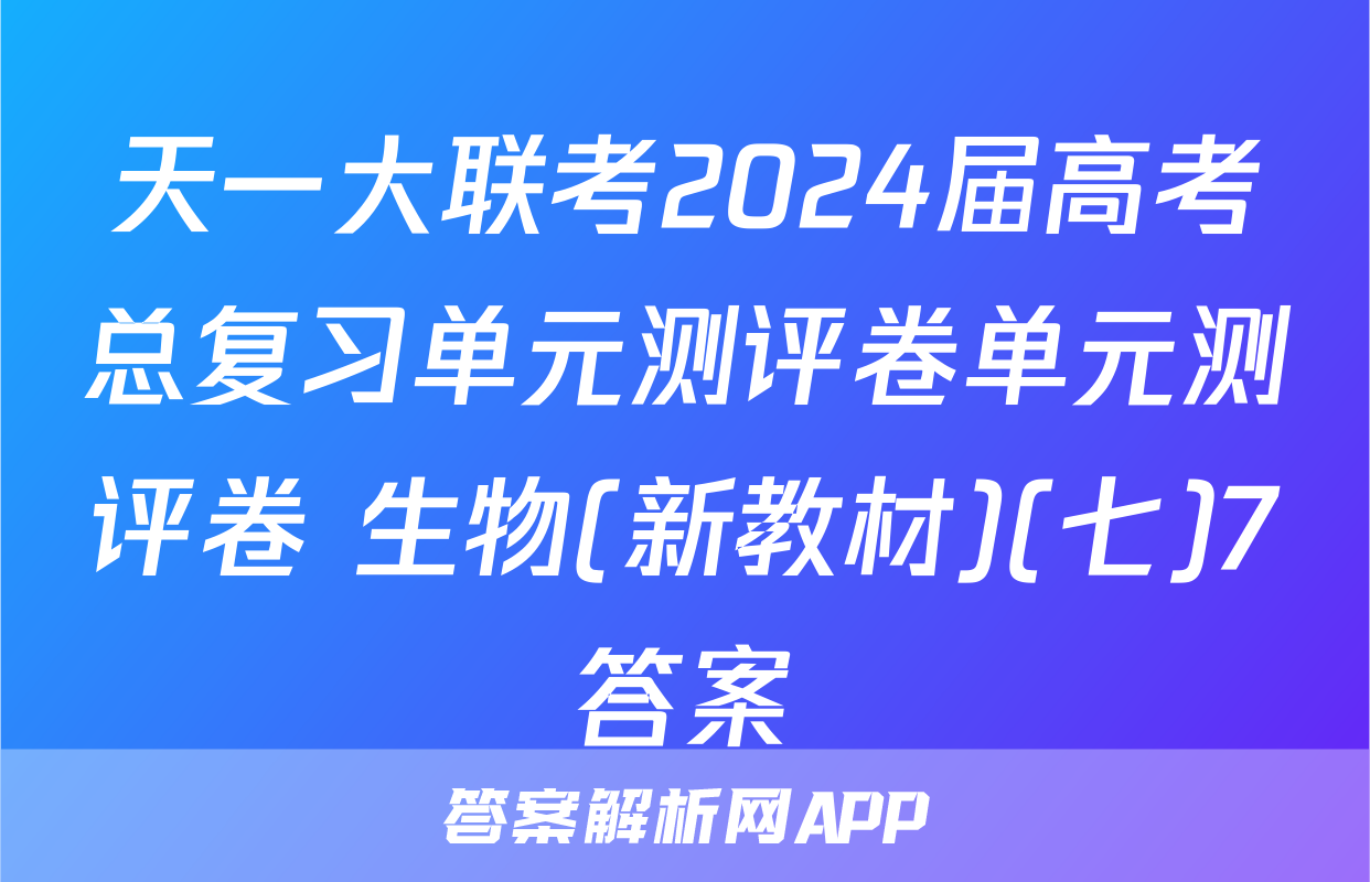 天一大联考2024届高考总复习单元测评卷单元测评卷 生物(新教材)(七)7答案