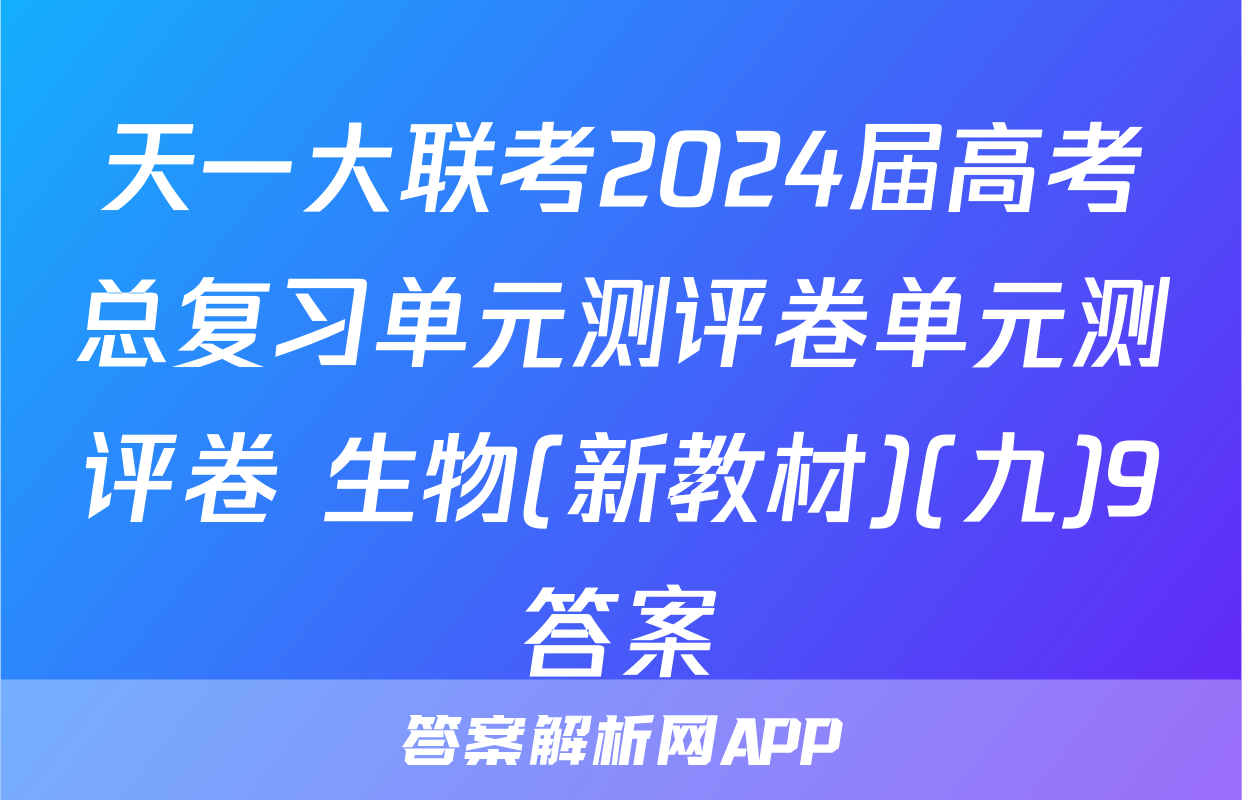 天一大联考2024届高考总复习单元测评卷单元测评卷 生物(新教材)(九)9答案