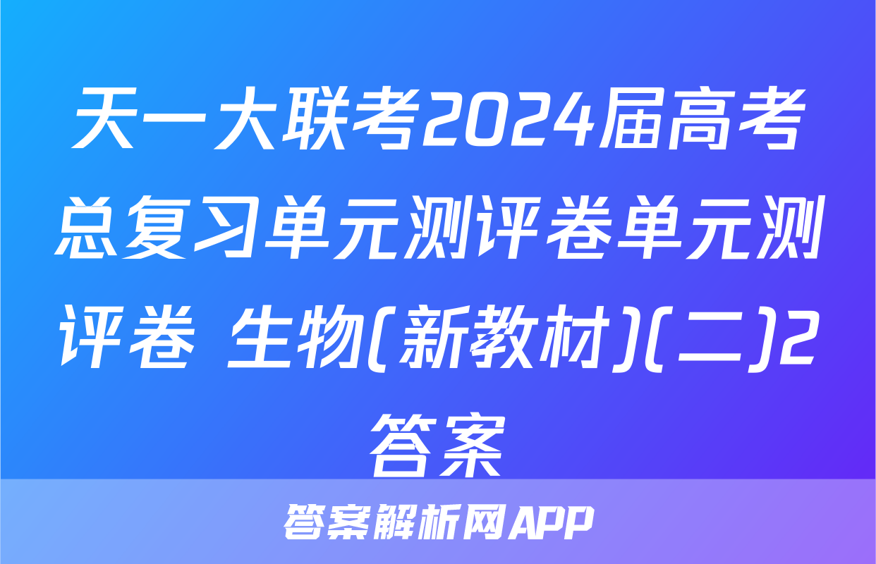 天一大联考2024届高考总复习单元测评卷单元测评卷 生物(新教材)(二)2答案