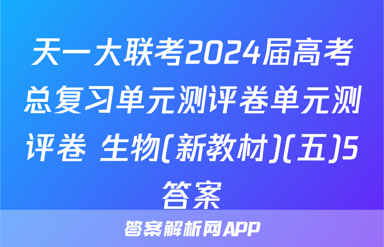 天一大联考2024届高考总复习单元测评卷单元测评卷 生物(新教材)(五)5答案