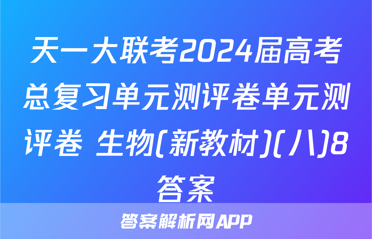 天一大联考2024届高考总复习单元测评卷单元测评卷 生物(新教材)(八)8答案