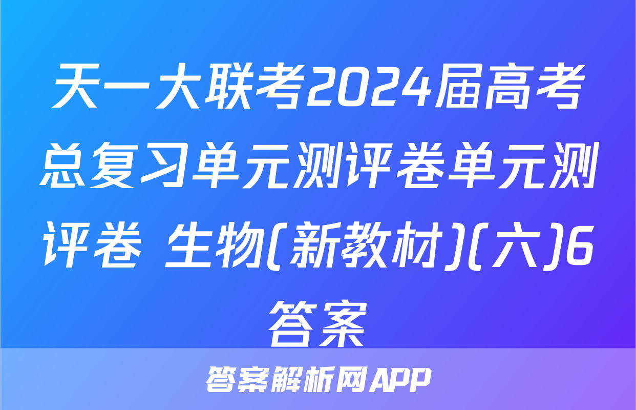 天一大联考2024届高考总复习单元测评卷单元测评卷 生物(新教材)(六)6答案