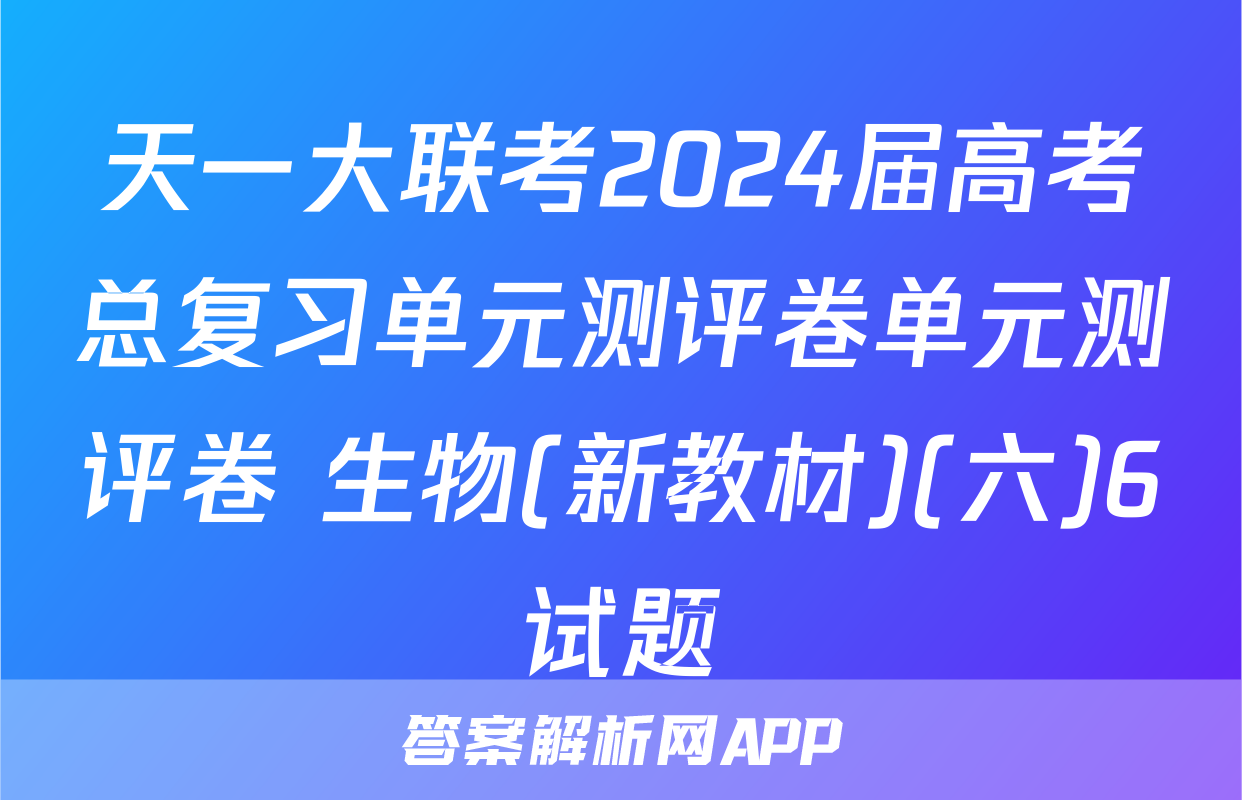 天一大联考2024届高考总复习单元测评卷单元测评卷 生物(新教材)(六)6试题