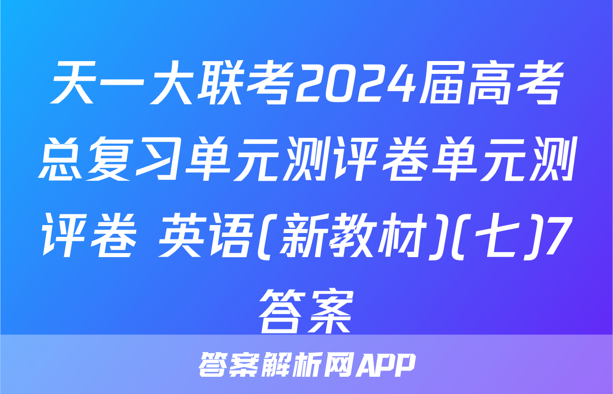天一大联考2024届高考总复习单元测评卷单元测评卷 英语(新教材)(七)7答案