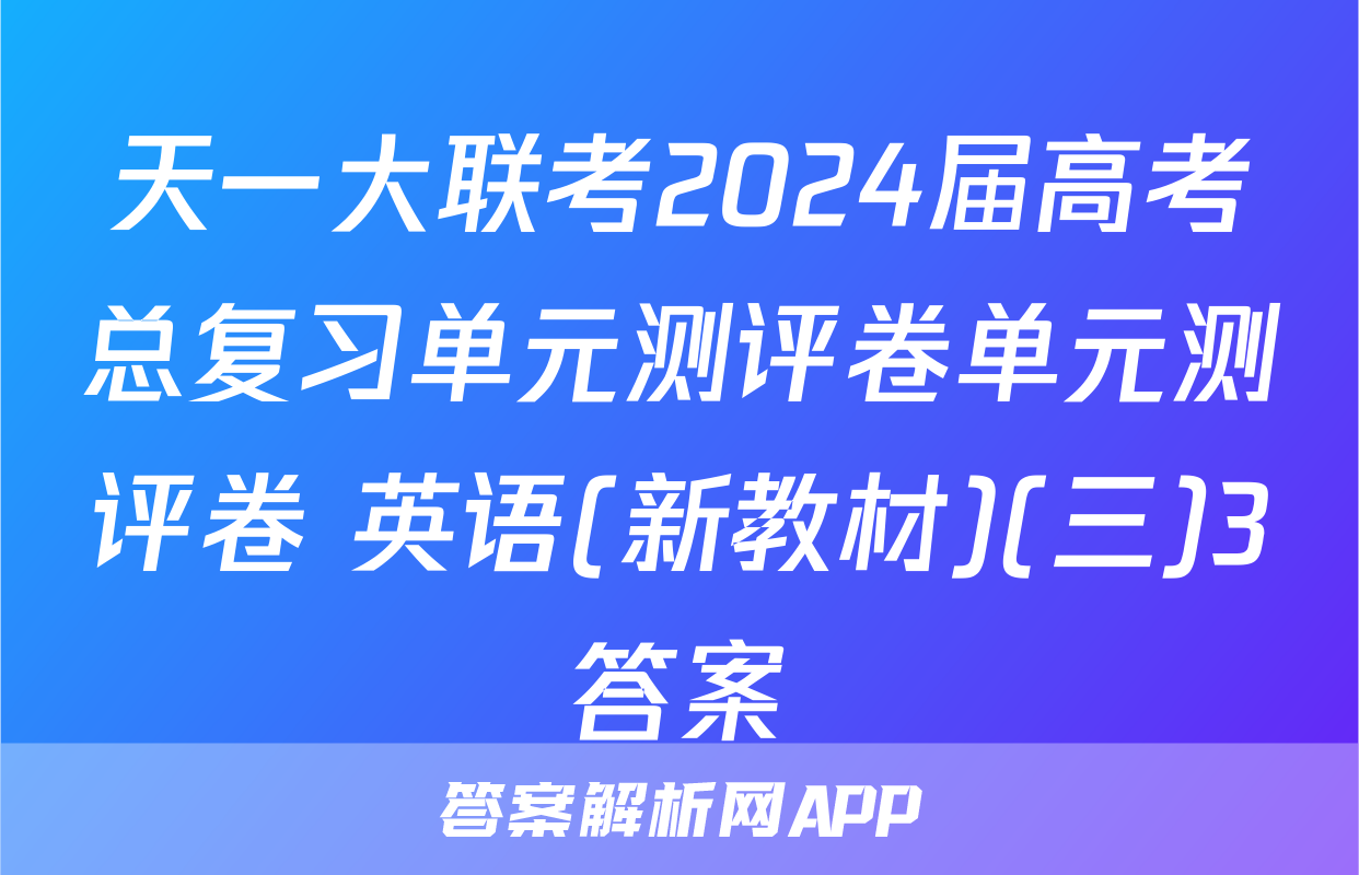 天一大联考2024届高考总复习单元测评卷单元测评卷 英语(新教材)(三)3答案