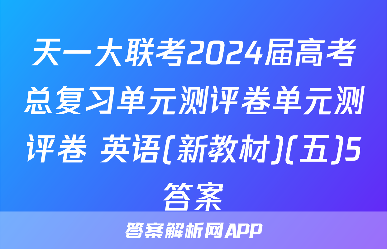 天一大联考2024届高考总复习单元测评卷单元测评卷 英语(新教材)(五)5答案
