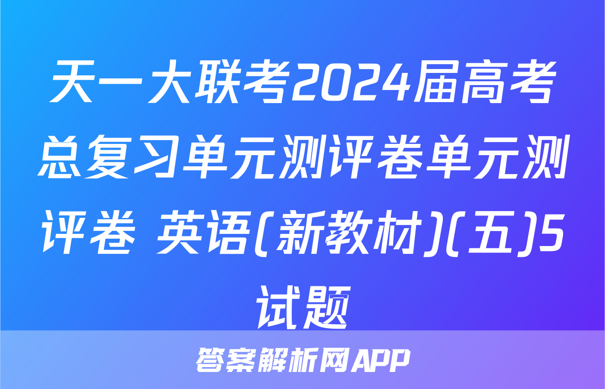 天一大联考2024届高考总复习单元测评卷单元测评卷 英语(新教材)(五)5试题