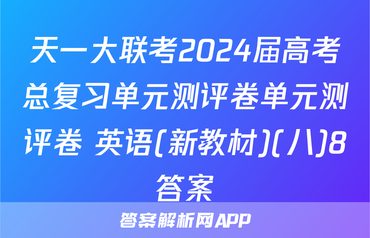 天一大联考2024届高考总复习单元测评卷单元测评卷 英语(新教材)(八)8答案