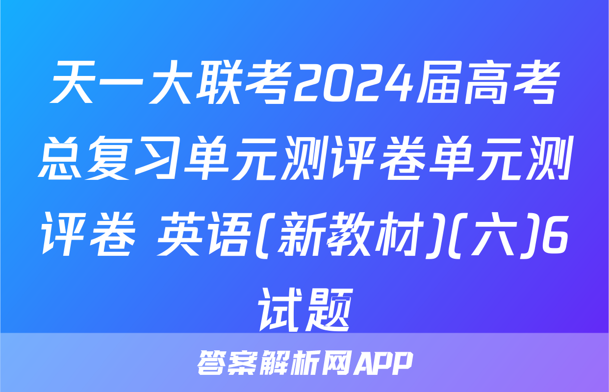 天一大联考2024届高考总复习单元测评卷单元测评卷 英语(新教材)(六)6试题