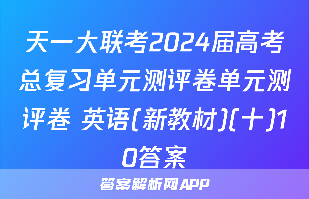 天一大联考2024届高考总复习单元测评卷单元测评卷 英语(新教材)(十)10答案