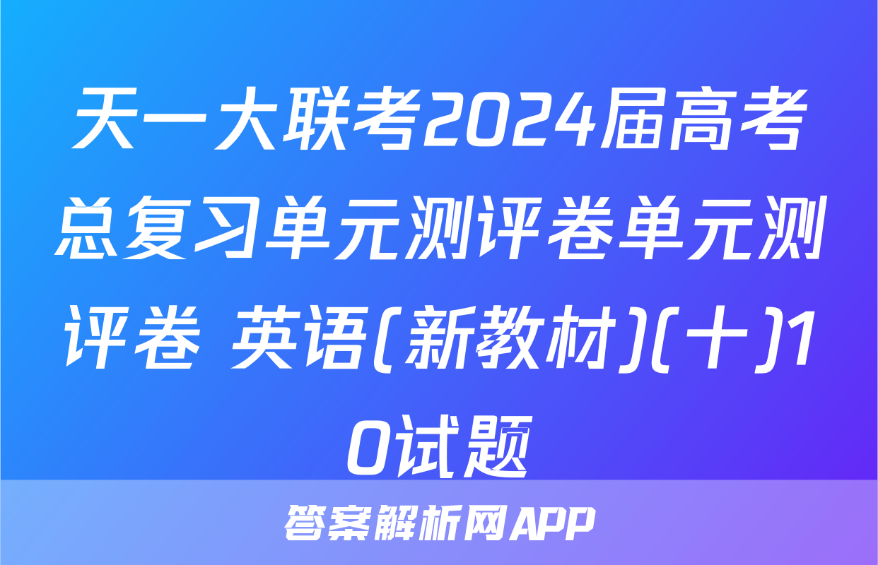 天一大联考2024届高考总复习单元测评卷单元测评卷 英语(新教材)(十)10试题