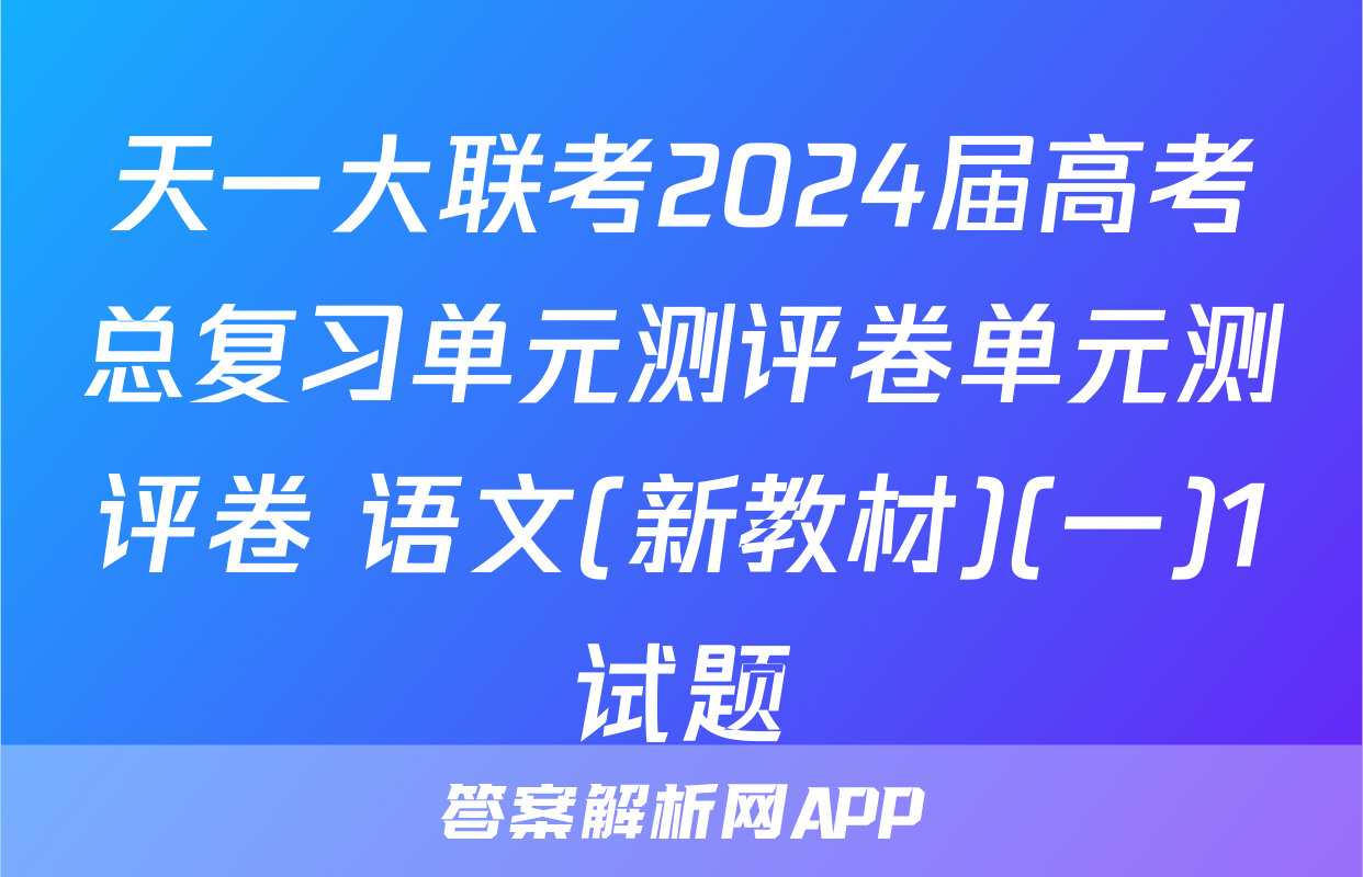 天一大联考2024届高考总复习单元测评卷单元测评卷 语文(新教材)(一)1试题